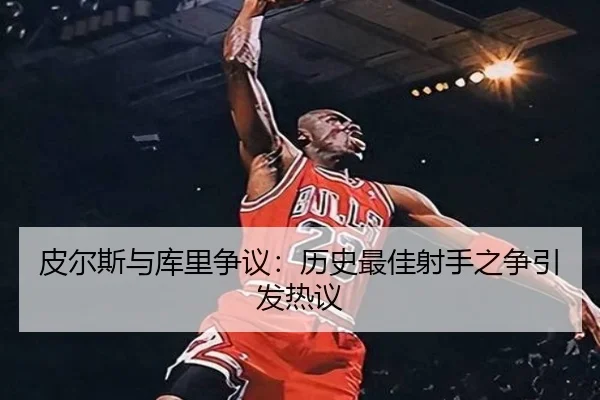 皮尔斯与库里争议：历史最佳射手之争引发热议