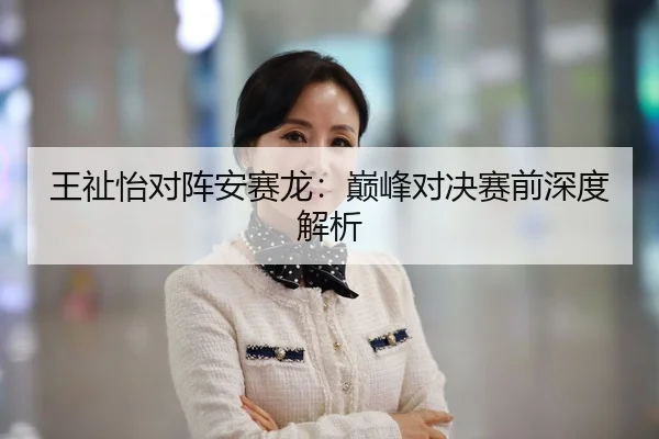 王祉怡对阵安赛龙：巅峰对决赛前深度解析